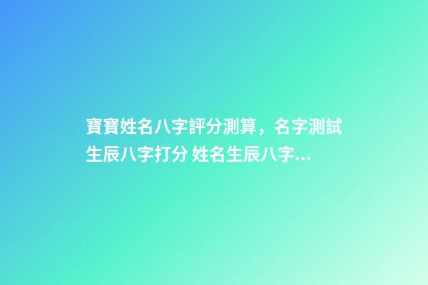 寶寶姓名八字評分測算，名字測試生辰八字打分 姓名生辰八字測分，名字測試生辰八字打分？-第1張-觀點-玄機派